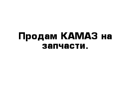 Продам КАМАЗ на запчасти.